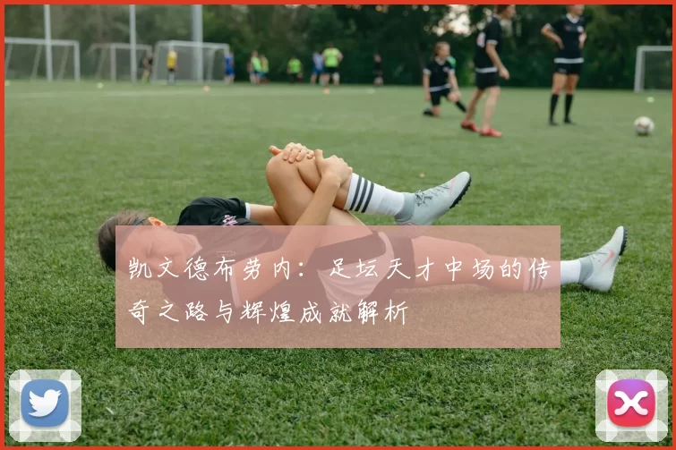 凯文德布劳内：足坛天才中场的传奇之路与辉煌成就解析