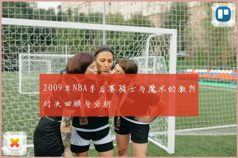 2009年NBA季后赛骑士与魔术的激烈对决回顾与分析