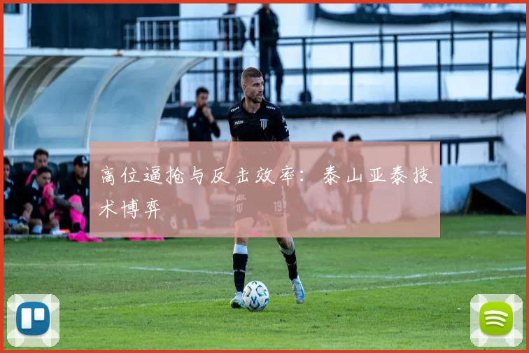 高位逼抢与反击效率：泰山亚泰技术博弈