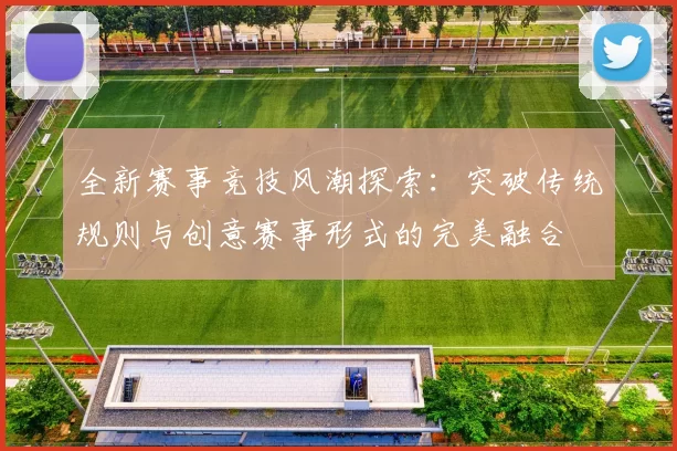 全新赛事竞技风潮探索：突破传统规则与创意赛事形式的完美融合