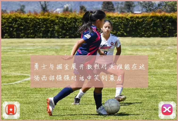 勇士与掘金展开激烈对决谁能在这场西部强强对话中笑到最后