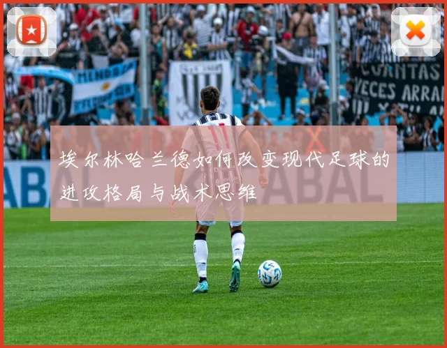 埃尔林哈兰德如何改变现代足球的进攻格局与战术思维