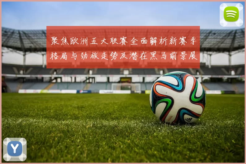 聚焦欧洲五大联赛全面解析新赛季格局与劲旅走势及潜在黑马前景展望