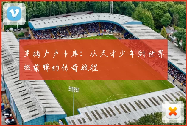 罗梅卢卢卡库：从天才少年到世界级前锋的传奇旅程