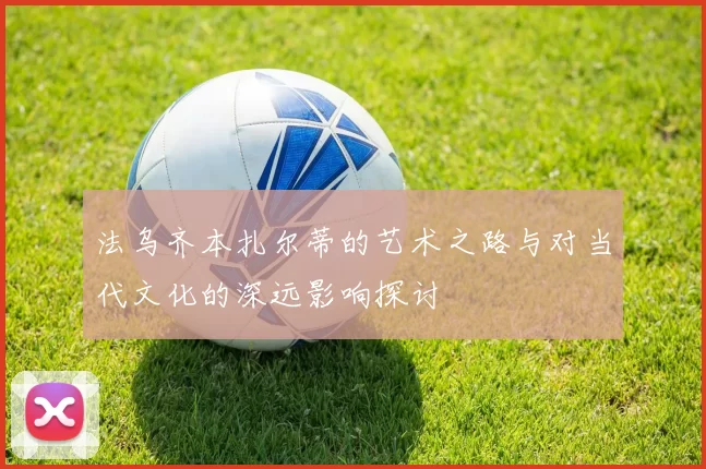 法乌齐本扎尔蒂的艺术之路与对当代文化的深远影响探讨