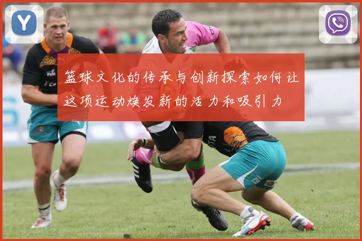 篮球文化的传承与创新探索如何让这项运动焕发新的活力和吸引力