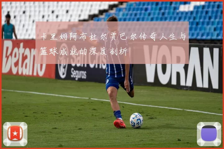 卡里姆阿布杜尔贾巴尔传奇人生与篮球成就的深度剖析