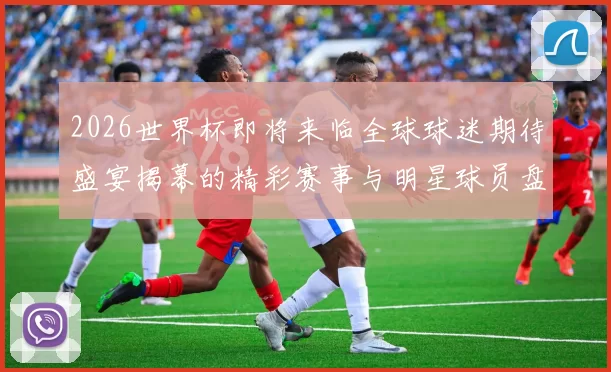 2026世界杯即将来临全球球迷期待盛宴揭幕的精彩赛事与明星球员盘点