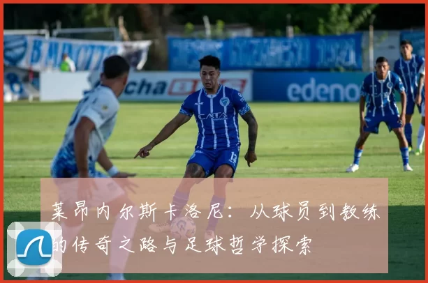 莱昂内尔斯卡洛尼：从球员到教练的传奇之路与足球哲学探索