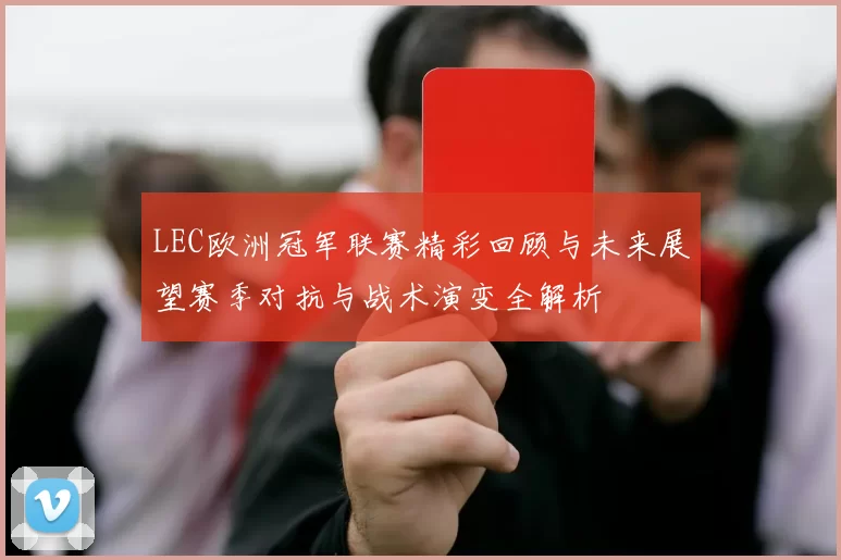 LEC欧洲冠军联赛精彩回顾与未来展望赛季对抗与战术演变全解析