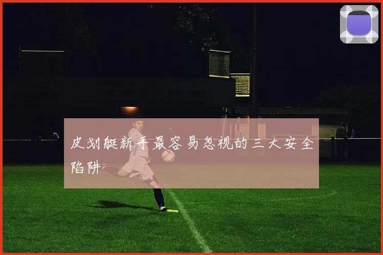 皮划艇新手最容易忽视的三大安全陷阱