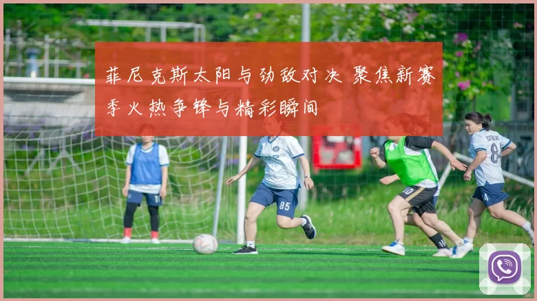 菲尼克斯太阳与劲敌对决 聚焦新赛季火热争锋与精彩瞬间