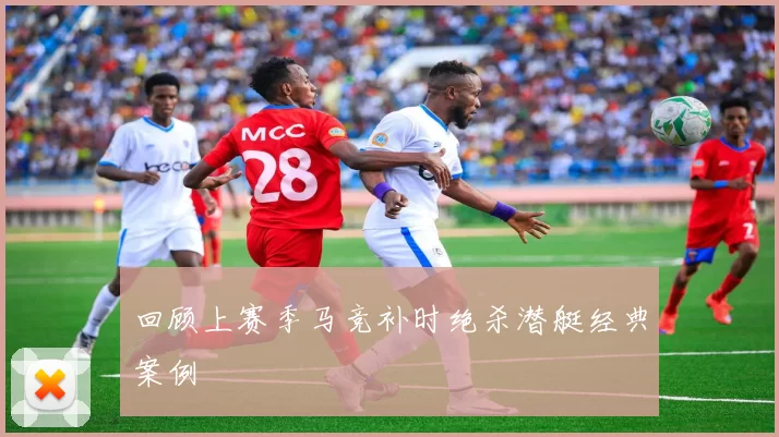 回顾上赛季马竞补时绝杀潜艇经典案例