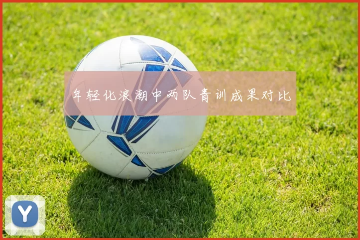 年轻化浪潮中两队青训成果对比