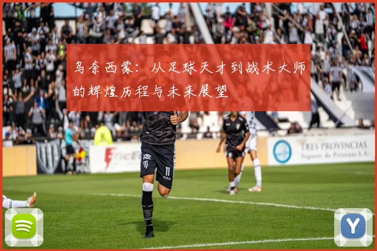 乌奈西蒙：从足球天才到战术大师的辉煌历程与未来展望
