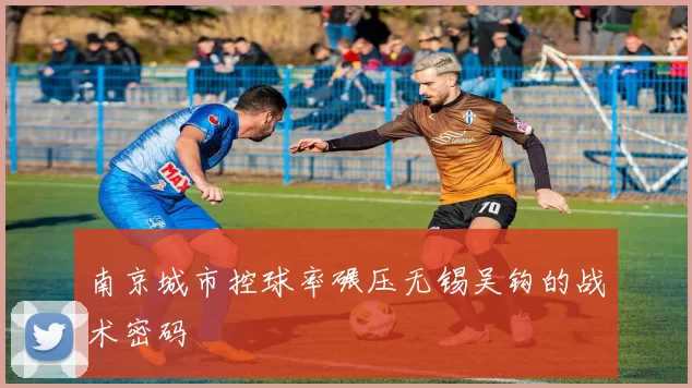 南京城市控球率碾压无锡吴钩的战术密码