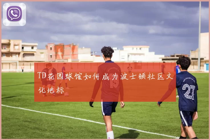 TD花园球馆如何成为波士顿社区文化地标