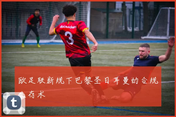 欧足联新规下巴黎圣日耳曼的合规生存术