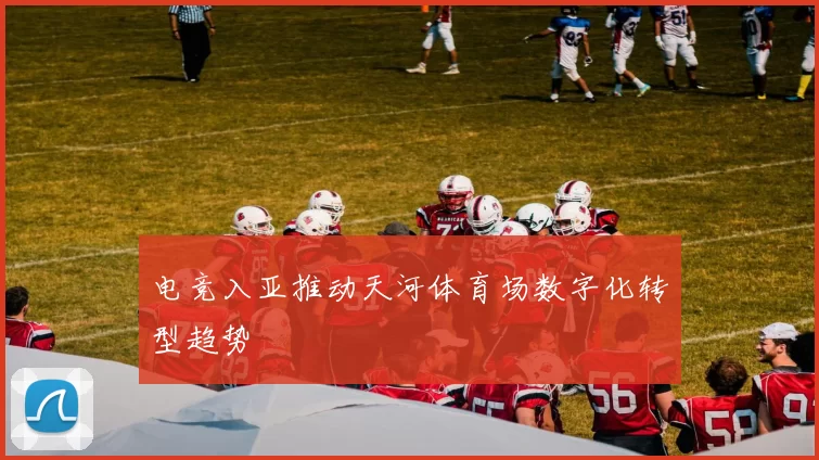 电竞入亚推动天河体育场数字化转型趋势