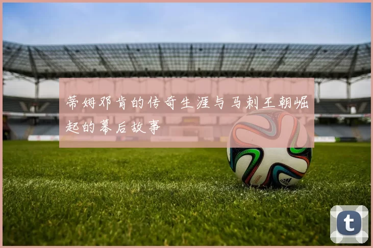 蒂姆邓肯的传奇生涯与马刺王朝崛起的幕后故事