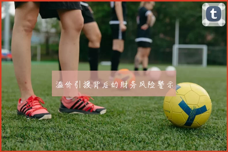 溢价引援背后的财务风险警示