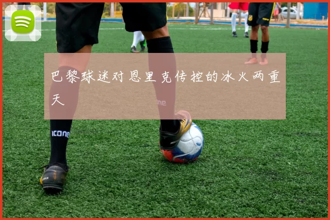 巴黎球迷对恩里克传控的冰火两重天
