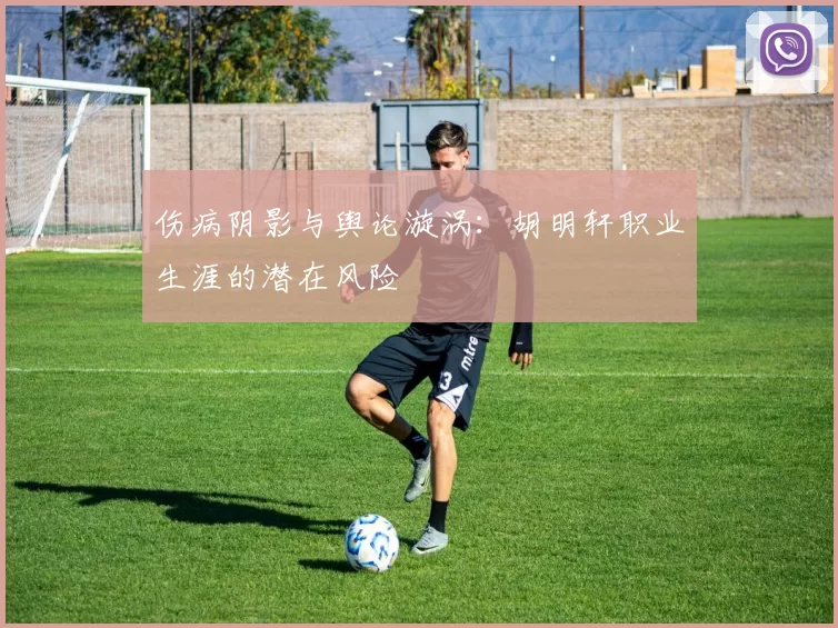 伤病阴影与舆论漩涡：胡明轩职业生涯的潜在风险