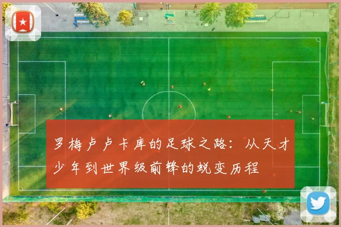罗梅卢卢卡库的足球之路：从天才少年到世界级前锋的蜕变历程